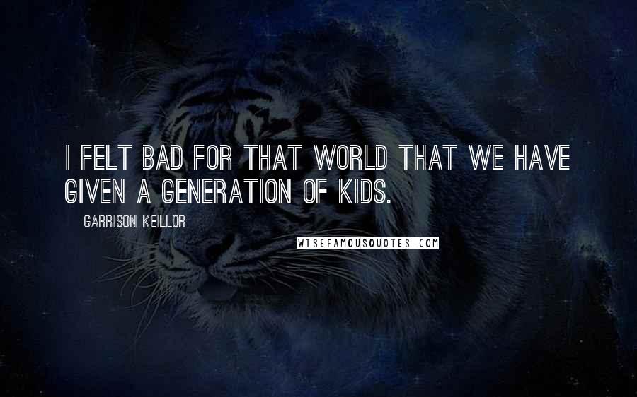 Garrison Keillor Quotes: I felt bad for that world that we have given a generation of kids.