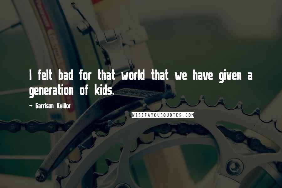 Garrison Keillor Quotes: I felt bad for that world that we have given a generation of kids.