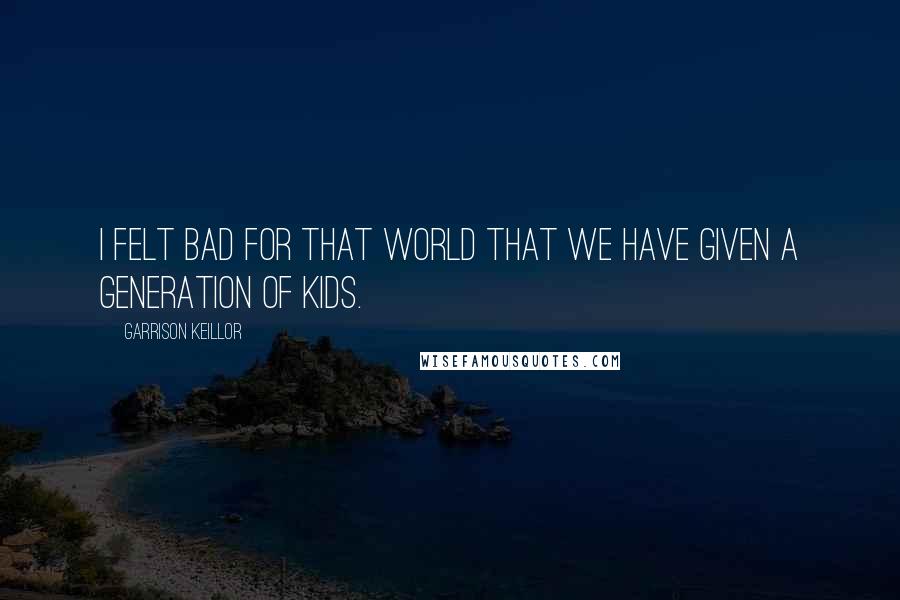 Garrison Keillor Quotes: I felt bad for that world that we have given a generation of kids.