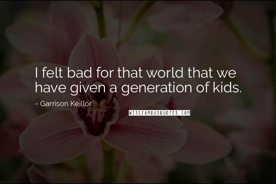 Garrison Keillor Quotes: I felt bad for that world that we have given a generation of kids.