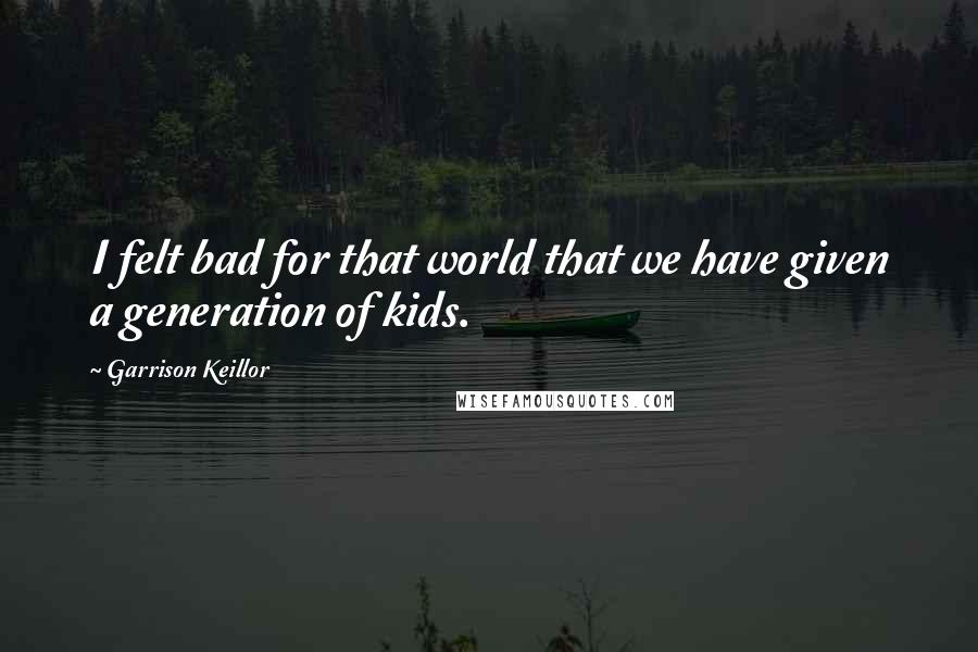 Garrison Keillor Quotes: I felt bad for that world that we have given a generation of kids.