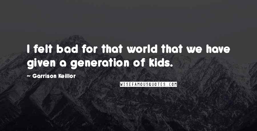 Garrison Keillor Quotes: I felt bad for that world that we have given a generation of kids.