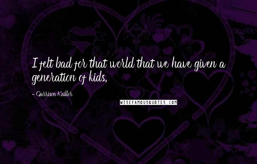 Garrison Keillor Quotes: I felt bad for that world that we have given a generation of kids.