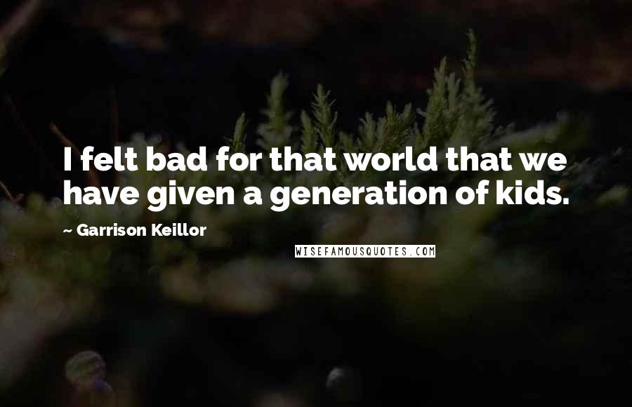 Garrison Keillor Quotes: I felt bad for that world that we have given a generation of kids.