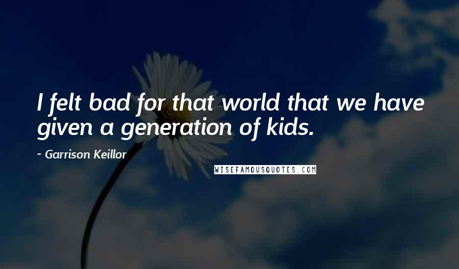 Garrison Keillor Quotes: I felt bad for that world that we have given a generation of kids.