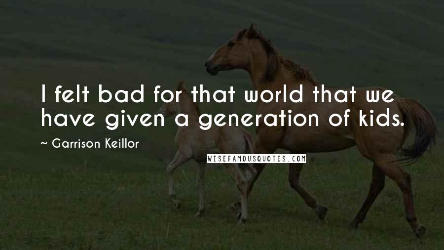 Garrison Keillor Quotes: I felt bad for that world that we have given a generation of kids.