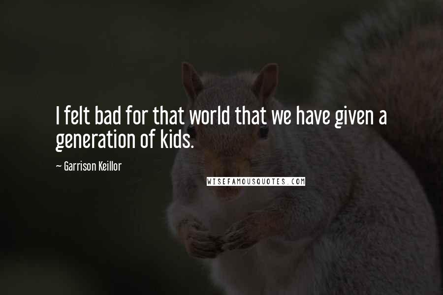 Garrison Keillor Quotes: I felt bad for that world that we have given a generation of kids.