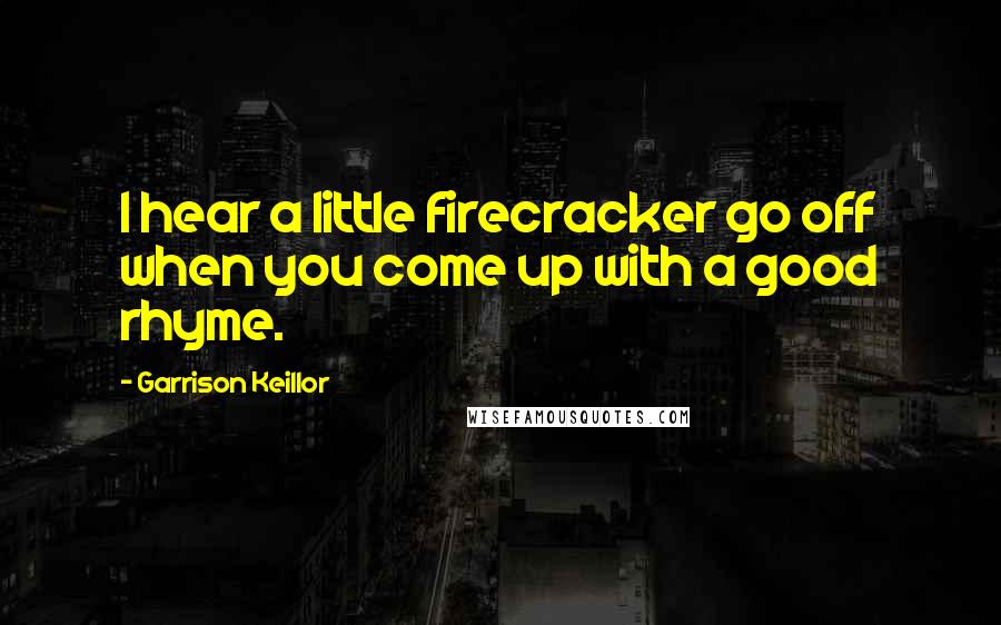 Garrison Keillor Quotes: I hear a little firecracker go off when you come up with a good rhyme.