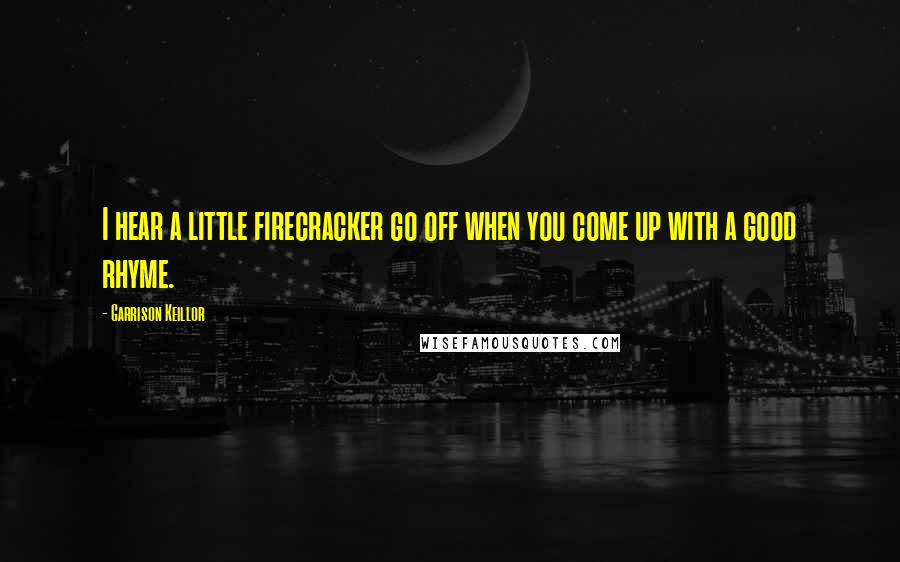 Garrison Keillor Quotes: I hear a little firecracker go off when you come up with a good rhyme.