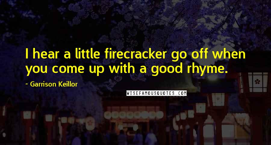 Garrison Keillor Quotes: I hear a little firecracker go off when you come up with a good rhyme.