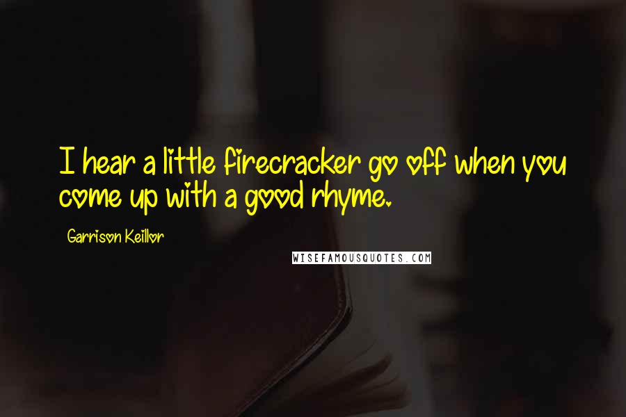 Garrison Keillor Quotes: I hear a little firecracker go off when you come up with a good rhyme.