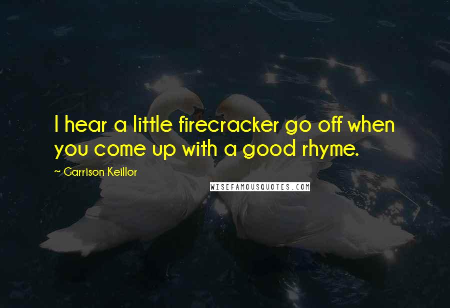 Garrison Keillor Quotes: I hear a little firecracker go off when you come up with a good rhyme.