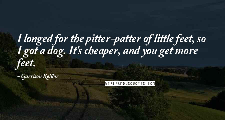 Garrison Keillor Quotes: I longed for the pitter-patter of little feet, so I got a dog. It's cheaper, and you get more feet.