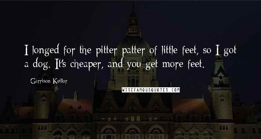 Garrison Keillor Quotes: I longed for the pitter-patter of little feet, so I got a dog. It's cheaper, and you get more feet.