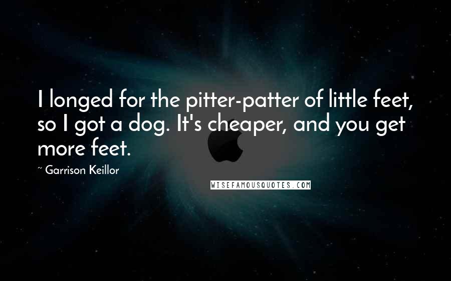 Garrison Keillor Quotes: I longed for the pitter-patter of little feet, so I got a dog. It's cheaper, and you get more feet.
