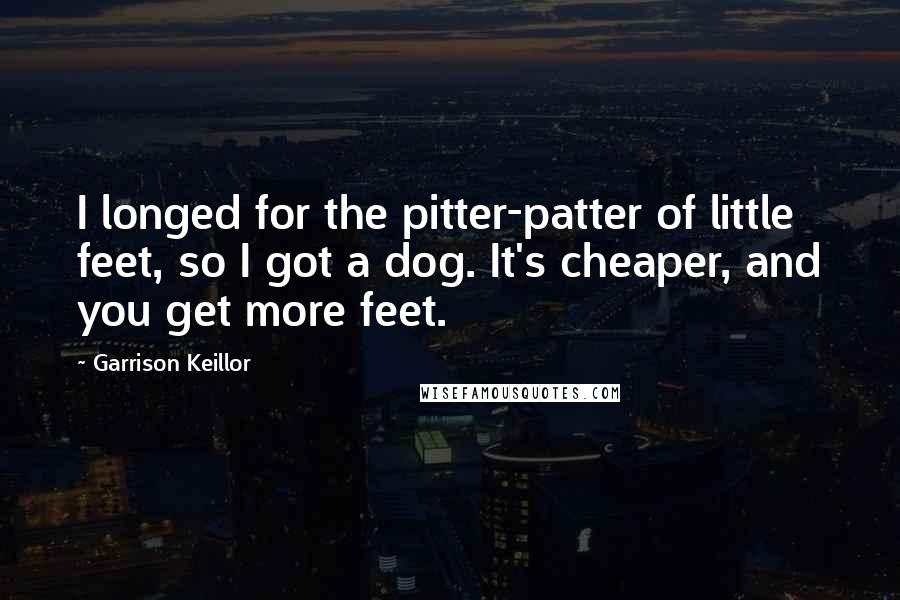 Garrison Keillor Quotes: I longed for the pitter-patter of little feet, so I got a dog. It's cheaper, and you get more feet.