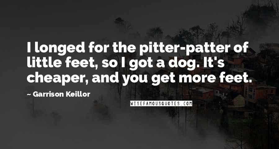 Garrison Keillor Quotes: I longed for the pitter-patter of little feet, so I got a dog. It's cheaper, and you get more feet.