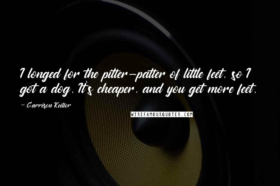 Garrison Keillor Quotes: I longed for the pitter-patter of little feet, so I got a dog. It's cheaper, and you get more feet.