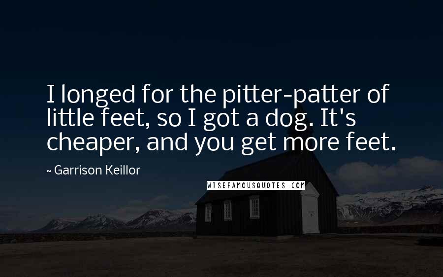 Garrison Keillor Quotes: I longed for the pitter-patter of little feet, so I got a dog. It's cheaper, and you get more feet.