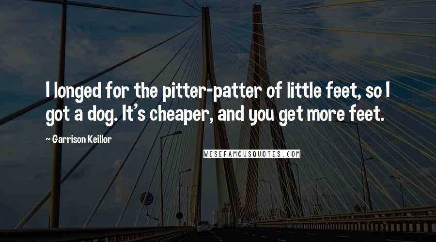 Garrison Keillor Quotes: I longed for the pitter-patter of little feet, so I got a dog. It's cheaper, and you get more feet.