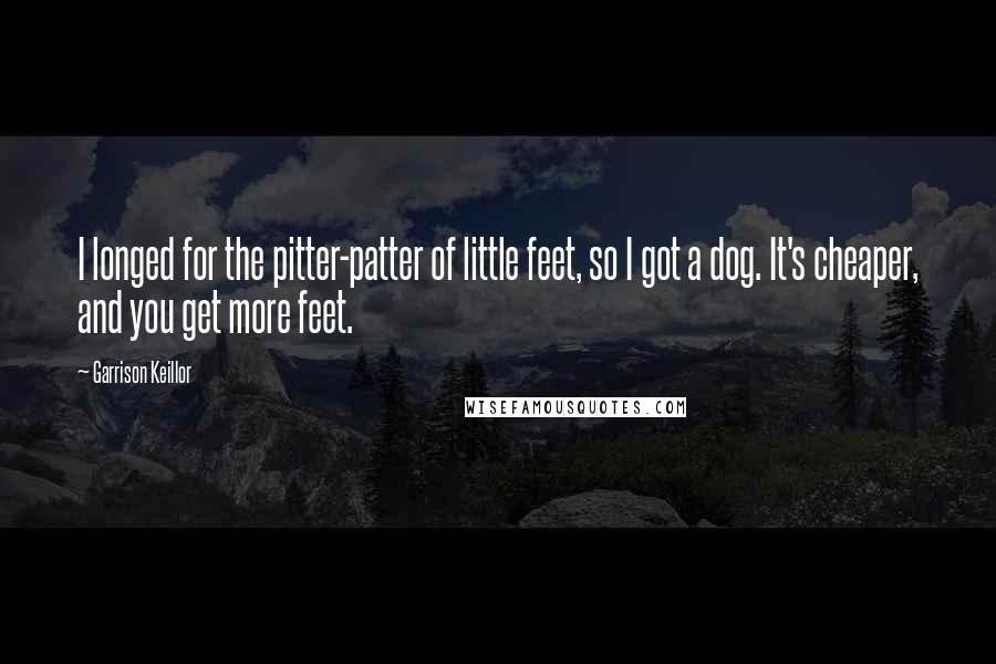 Garrison Keillor Quotes: I longed for the pitter-patter of little feet, so I got a dog. It's cheaper, and you get more feet.