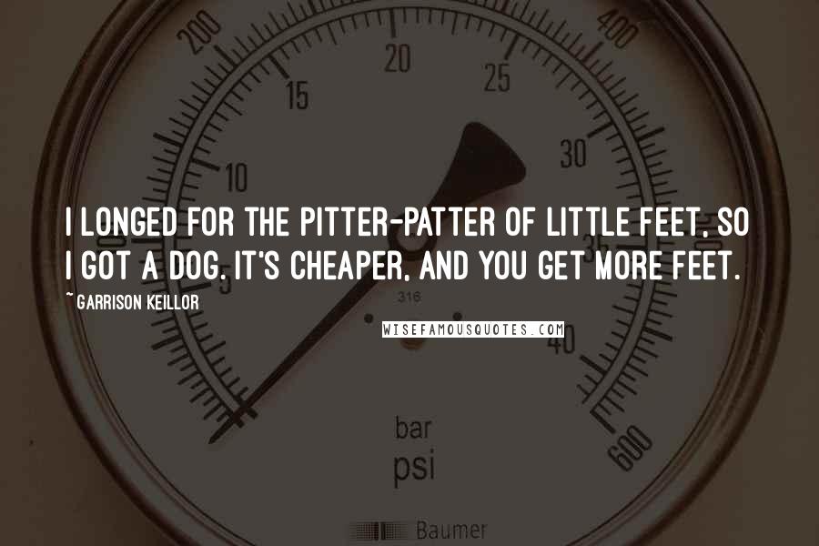 Garrison Keillor Quotes: I longed for the pitter-patter of little feet, so I got a dog. It's cheaper, and you get more feet.