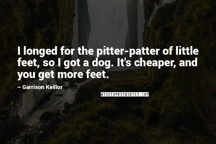 Garrison Keillor Quotes: I longed for the pitter-patter of little feet, so I got a dog. It's cheaper, and you get more feet.