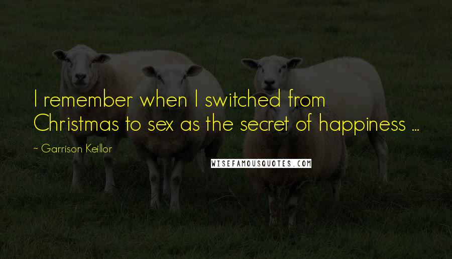 Garrison Keillor Quotes: I remember when I switched from Christmas to sex as the secret of happiness ...