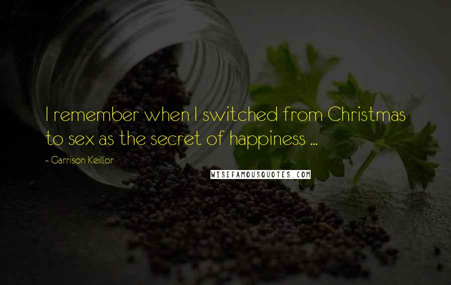 Garrison Keillor Quotes: I remember when I switched from Christmas to sex as the secret of happiness ...