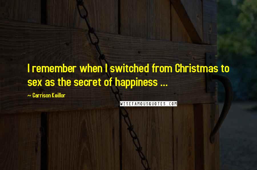 Garrison Keillor Quotes: I remember when I switched from Christmas to sex as the secret of happiness ...