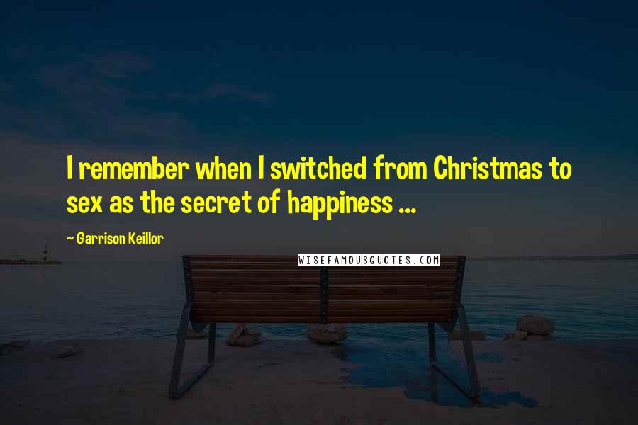 Garrison Keillor Quotes: I remember when I switched from Christmas to sex as the secret of happiness ...