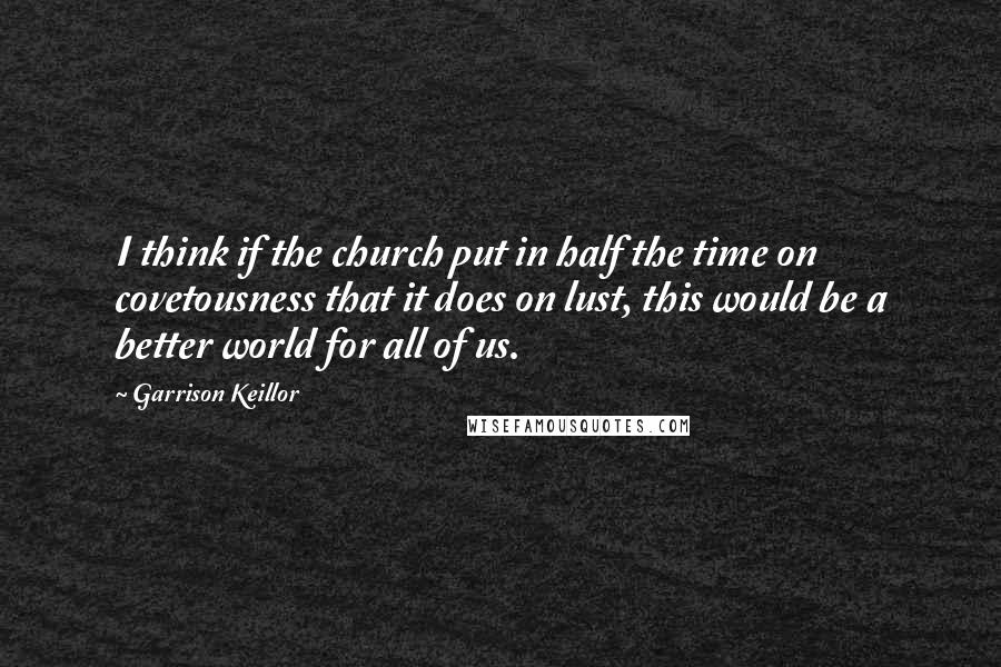 Garrison Keillor Quotes: I think if the church put in half the time on covetousness that it does on lust, this would be a better world for all of us.