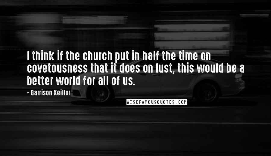 Garrison Keillor Quotes: I think if the church put in half the time on covetousness that it does on lust, this would be a better world for all of us.