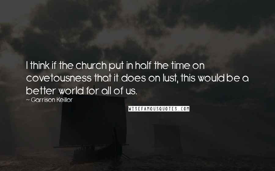 Garrison Keillor Quotes: I think if the church put in half the time on covetousness that it does on lust, this would be a better world for all of us.