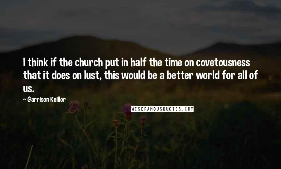 Garrison Keillor Quotes: I think if the church put in half the time on covetousness that it does on lust, this would be a better world for all of us.