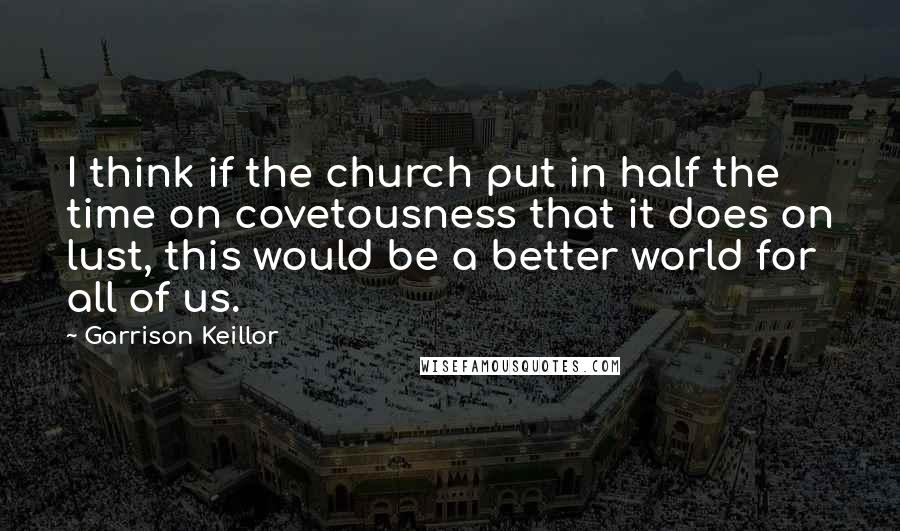 Garrison Keillor Quotes: I think if the church put in half the time on covetousness that it does on lust, this would be a better world for all of us.