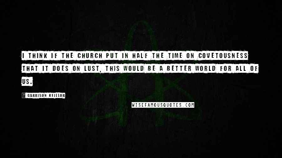 Garrison Keillor Quotes: I think if the church put in half the time on covetousness that it does on lust, this would be a better world for all of us.