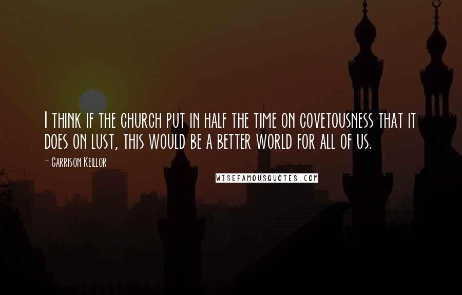 Garrison Keillor Quotes: I think if the church put in half the time on covetousness that it does on lust, this would be a better world for all of us.