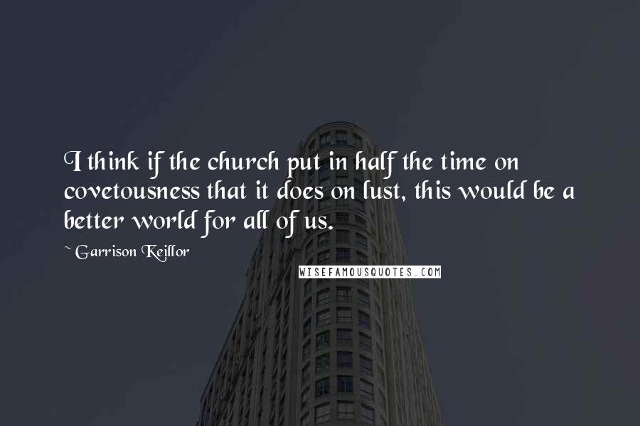 Garrison Keillor Quotes: I think if the church put in half the time on covetousness that it does on lust, this would be a better world for all of us.