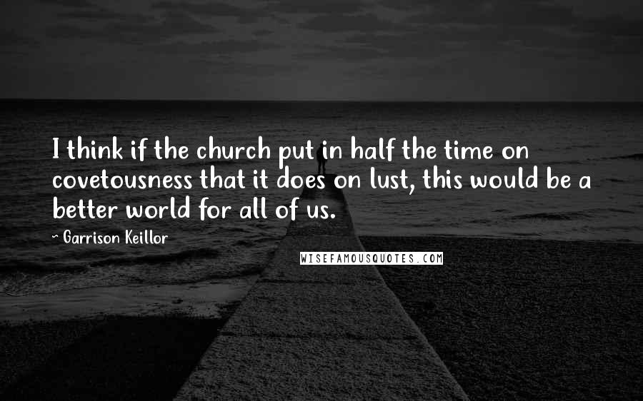 Garrison Keillor Quotes: I think if the church put in half the time on covetousness that it does on lust, this would be a better world for all of us.