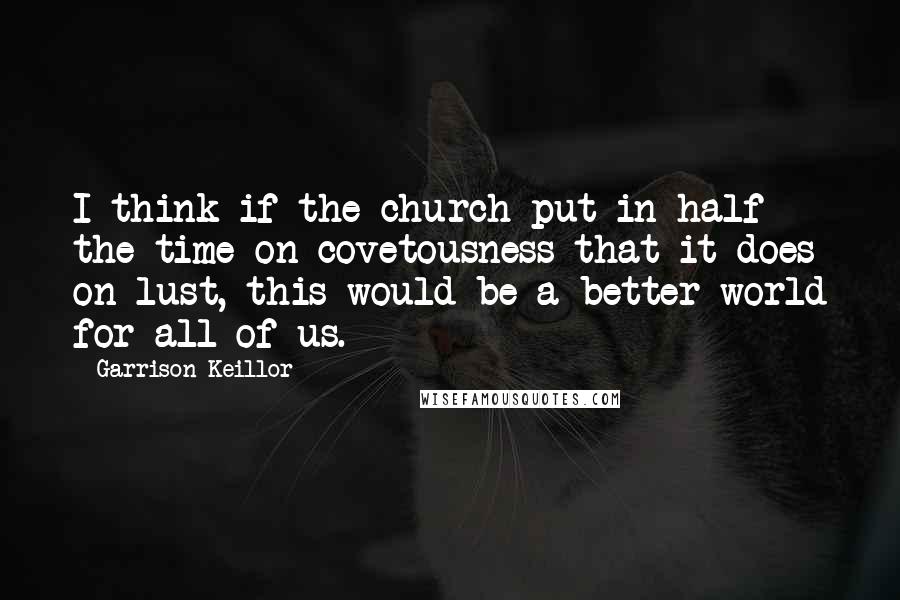 Garrison Keillor Quotes: I think if the church put in half the time on covetousness that it does on lust, this would be a better world for all of us.