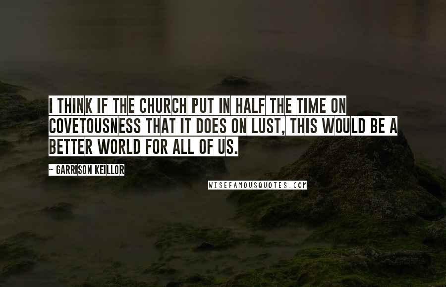 Garrison Keillor Quotes: I think if the church put in half the time on covetousness that it does on lust, this would be a better world for all of us.