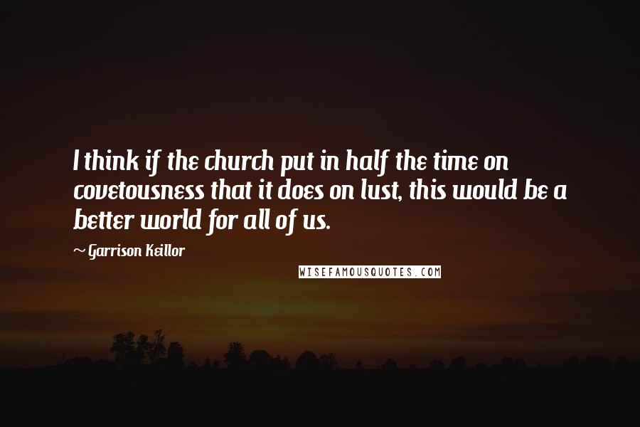 Garrison Keillor Quotes: I think if the church put in half the time on covetousness that it does on lust, this would be a better world for all of us.