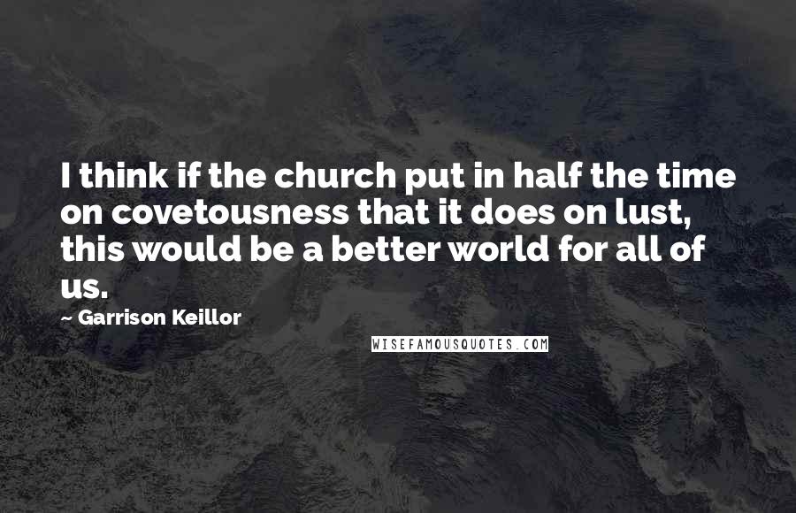 Garrison Keillor Quotes: I think if the church put in half the time on covetousness that it does on lust, this would be a better world for all of us.