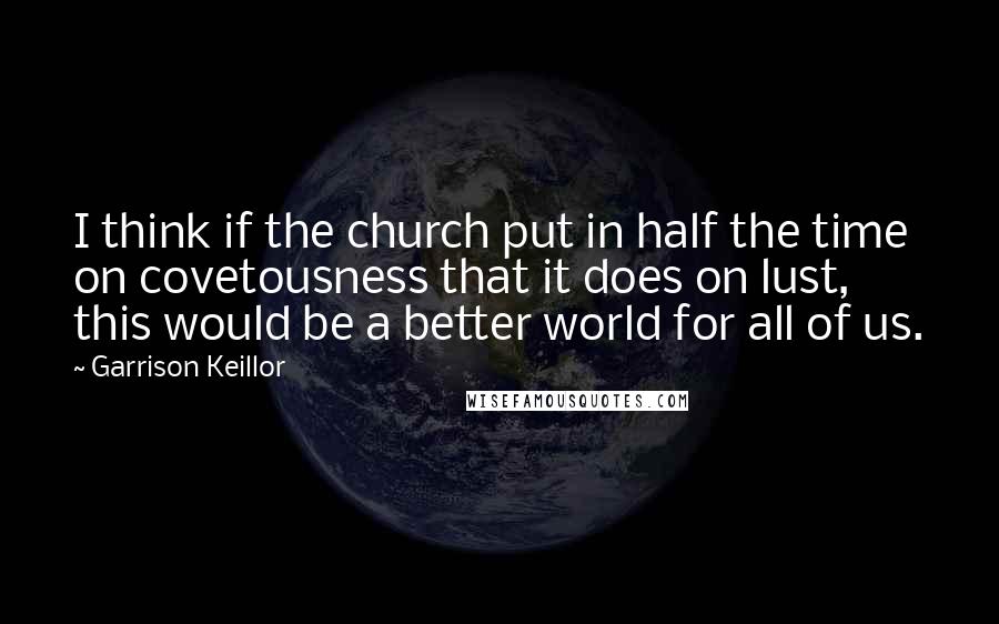 Garrison Keillor Quotes: I think if the church put in half the time on covetousness that it does on lust, this would be a better world for all of us.