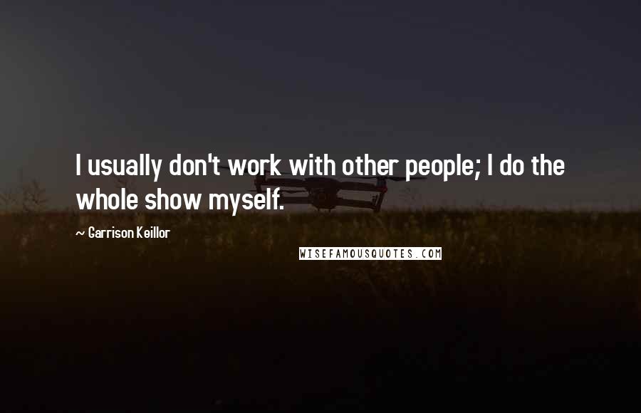 Garrison Keillor Quotes: I usually don't work with other people; I do the whole show myself.