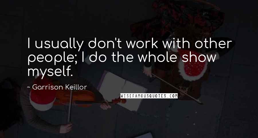 Garrison Keillor Quotes: I usually don't work with other people; I do the whole show myself.