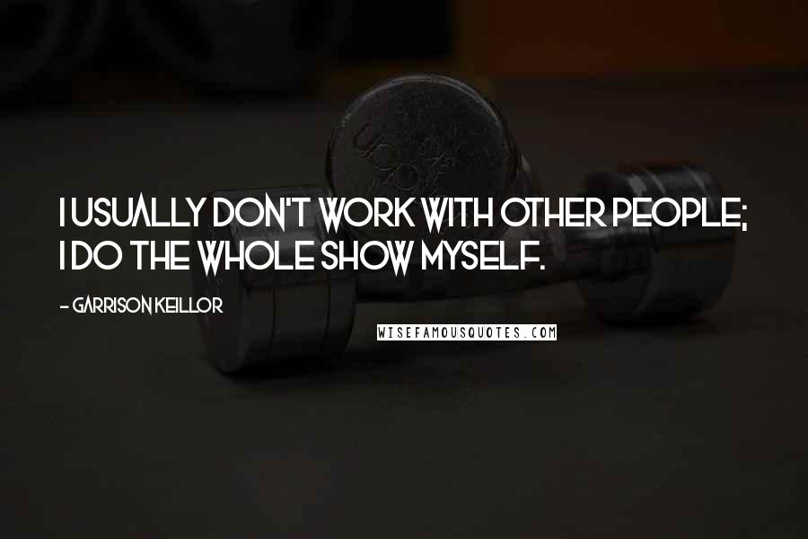 Garrison Keillor Quotes: I usually don't work with other people; I do the whole show myself.