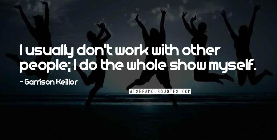 Garrison Keillor Quotes: I usually don't work with other people; I do the whole show myself.