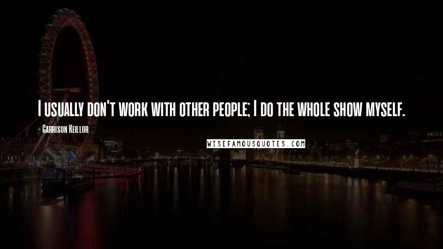 Garrison Keillor Quotes: I usually don't work with other people; I do the whole show myself.